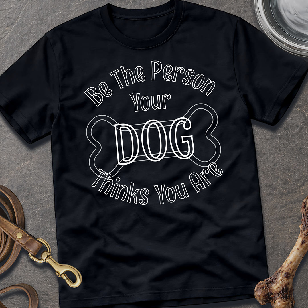 Be The Person Your Dog Thinks You Are T-Shirt