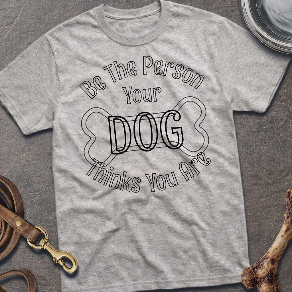 Be The Person Your Dog Thinks You Are T-Shirt