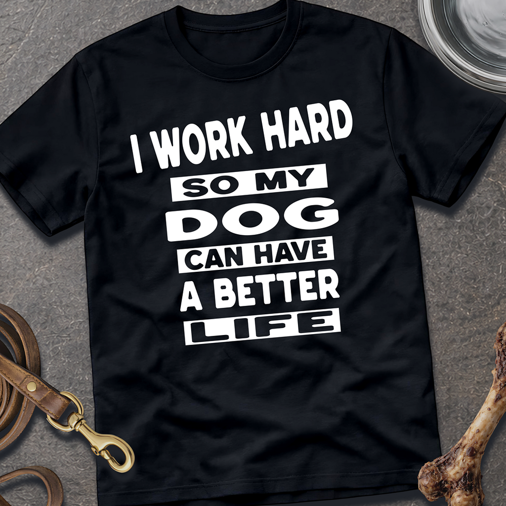 I Work Hard So My Dog Can Have A Better Life T-Shirt