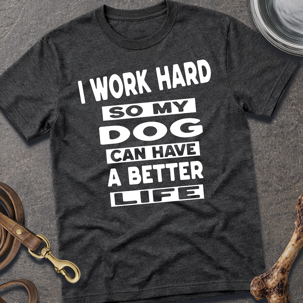 I Work Hard So My Dog Can Have A Better Life T-Shirt