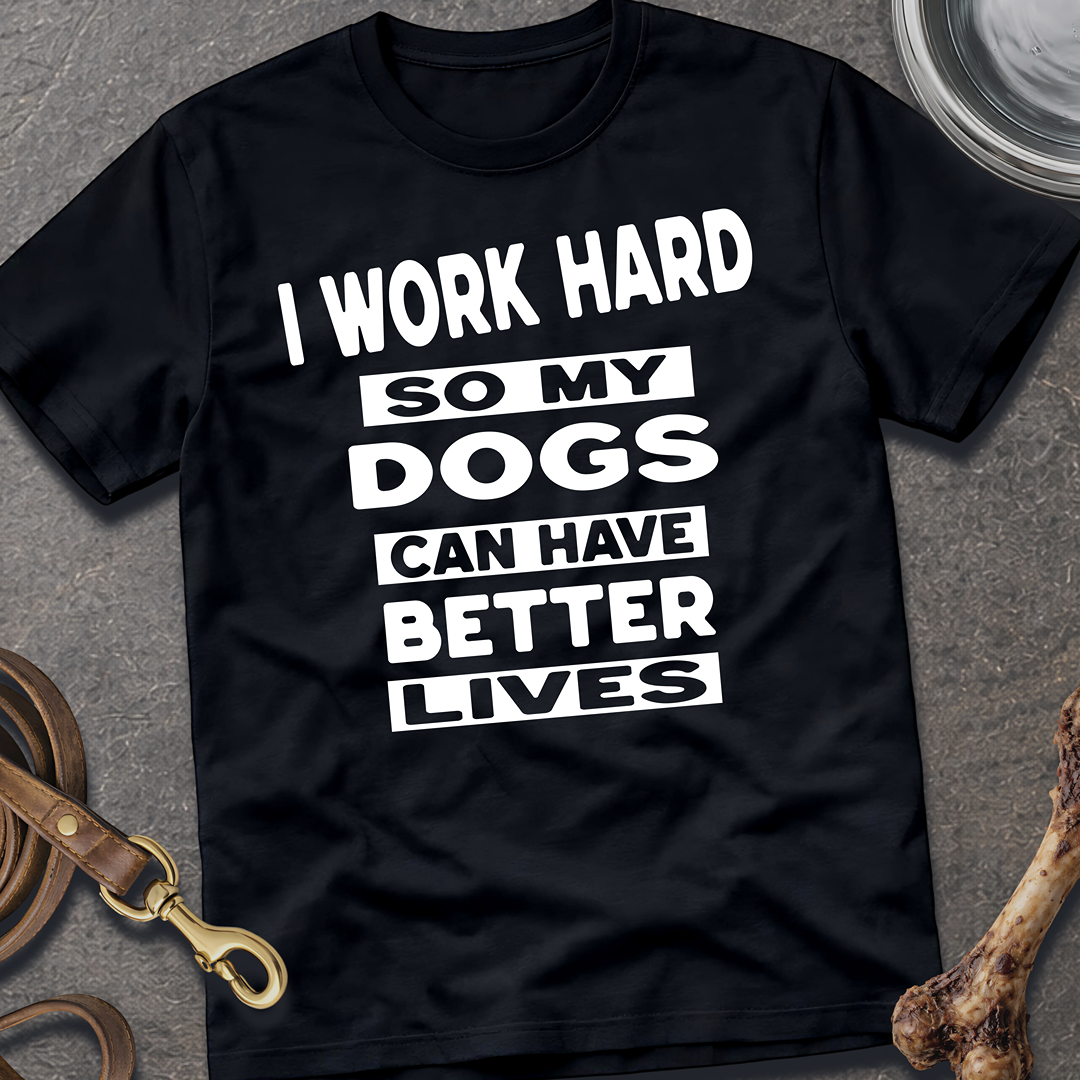 I Work Hard So My Dogs Can Have Better Lives T-Shirt