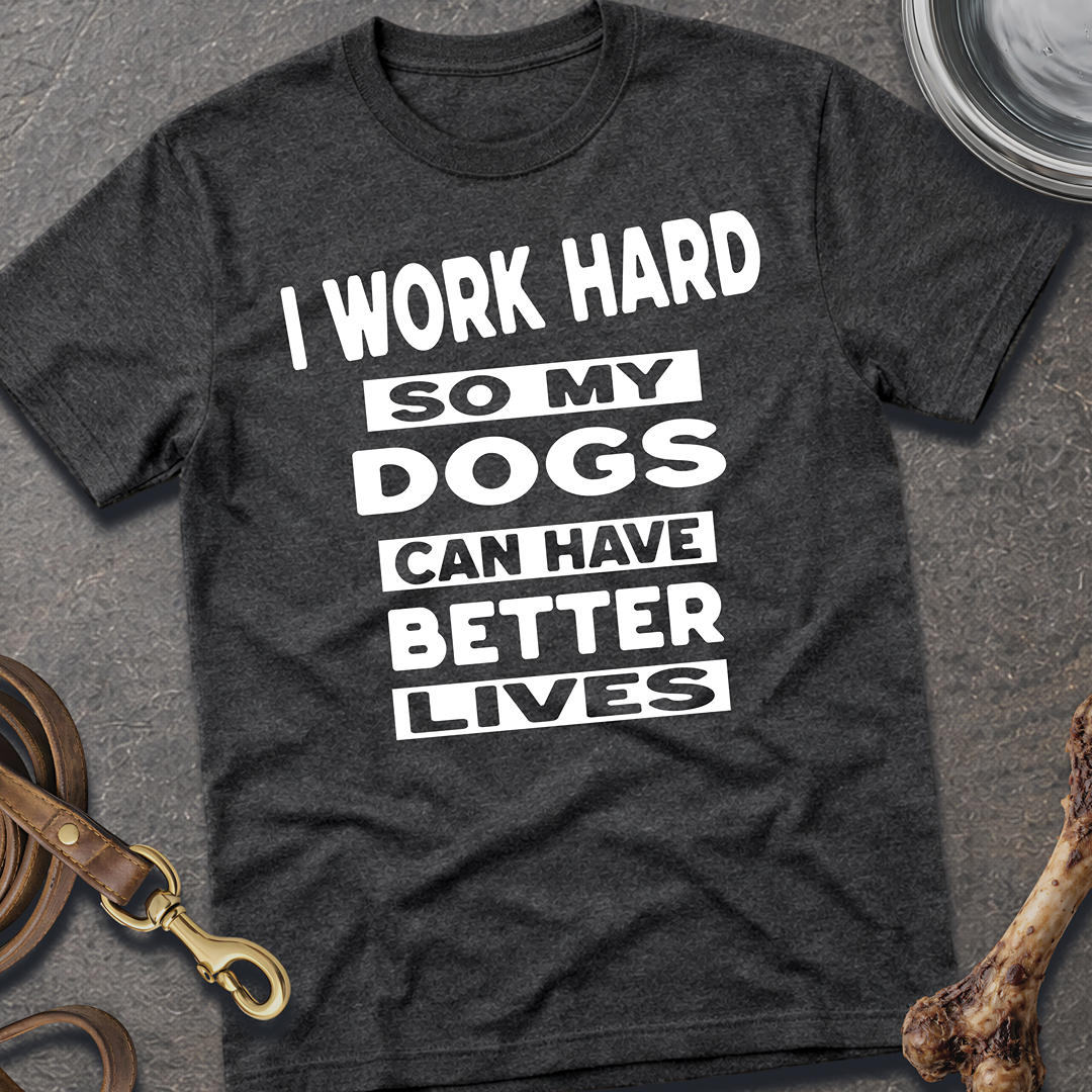 I Work Hard So My Dogs Can Have Better Lives T-Shirt