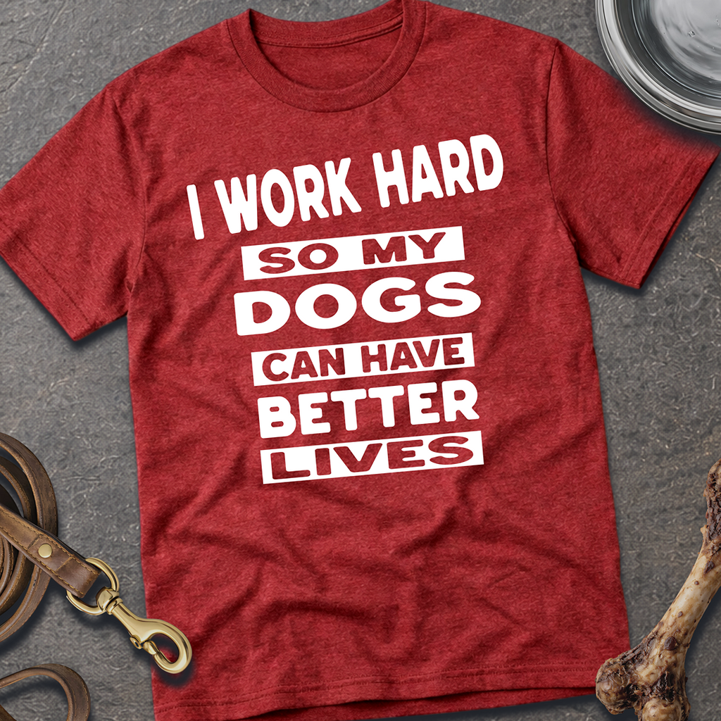 I Work Hard So My Dogs Can Have Better Lives T-Shirt