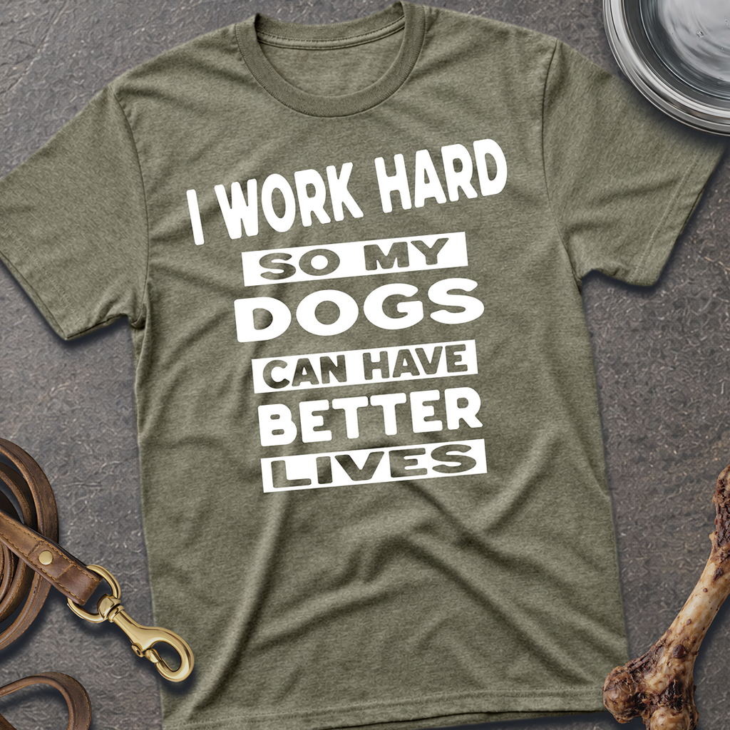 I Work Hard So My Dogs Can Have Better Lives T-Shirt