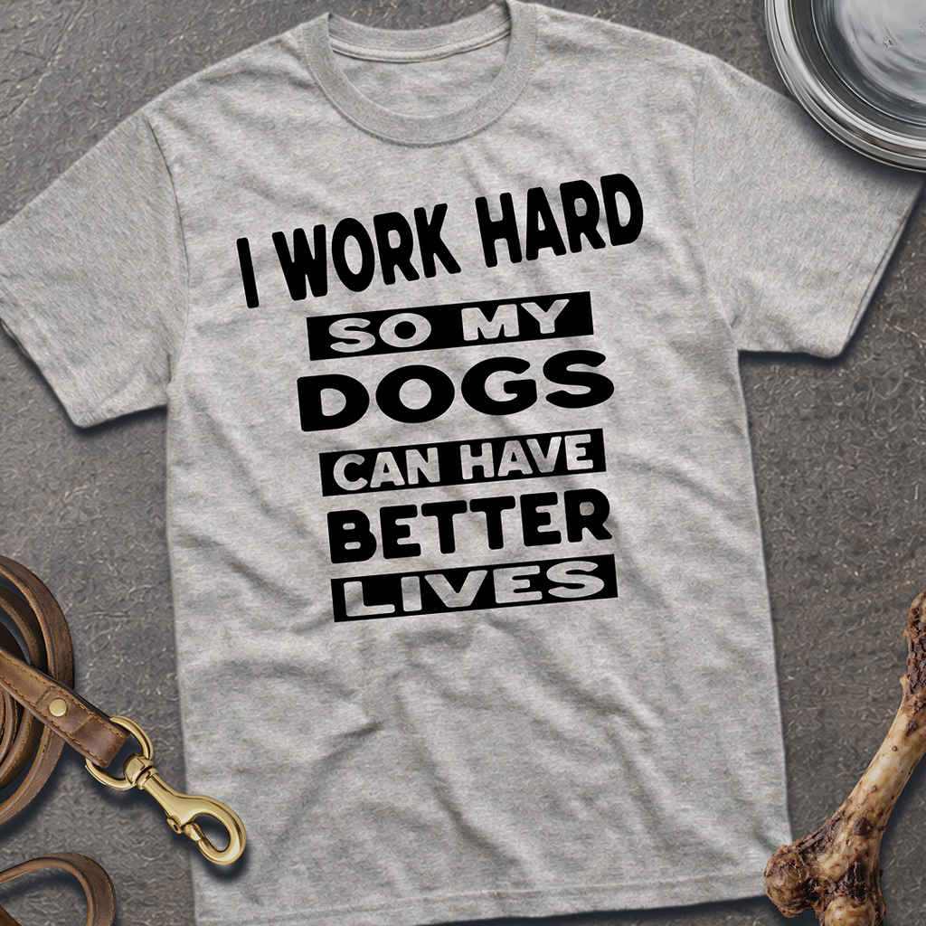 I Work Hard So My Dogs Can Have Better Lives T-Shirt